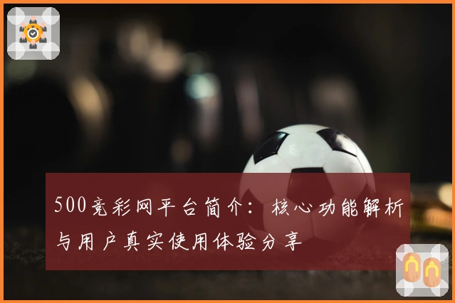 500竞彩网平台简介：核心功能解析与用户真实使用体验分享