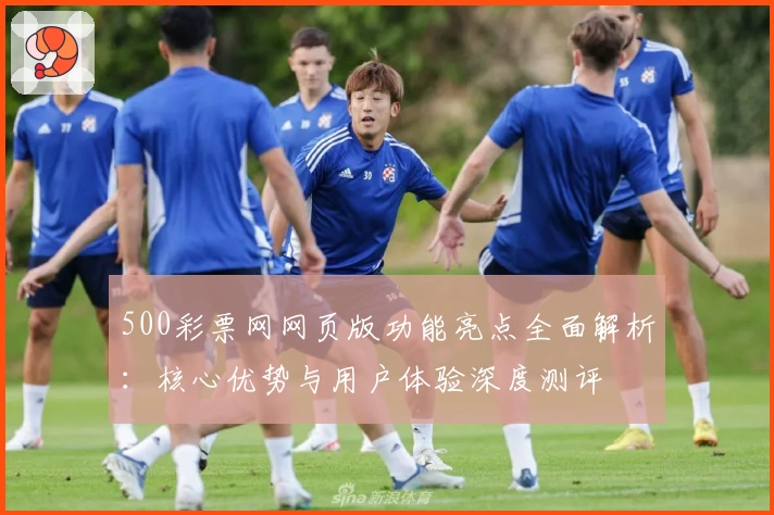 500彩票网网页版功能亮点全面解析：核心优势与用户体验深度测评