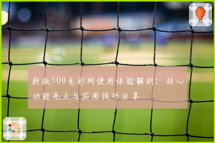 新版500竞彩网使用体验解析：核心功能亮点与实用技巧分享