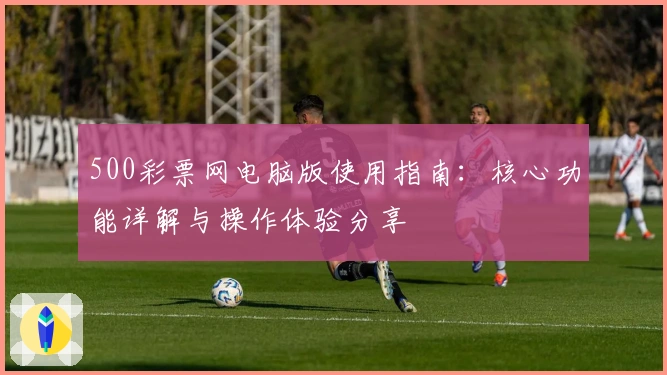 500彩票网电脑版使用指南：核心功能详解与操作体验分享