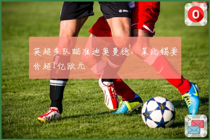 英超多队瞄准迪奥曼德，莱比锡要价超1亿欧元