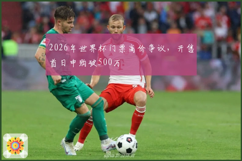 2026年世界杯门票高价争议，开售首日申购破500万