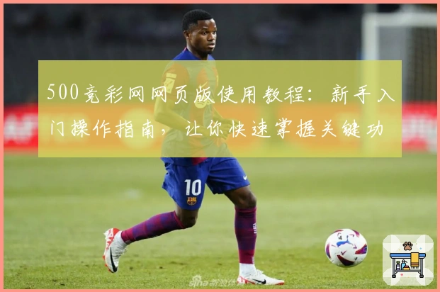 500竞彩网网页版使用教程：新手入门操作指南，让你快速掌握关键功能