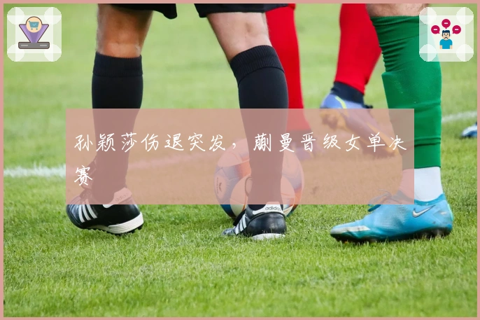 孙颖莎伤退突发，蒯曼晋级女单决赛