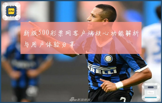 新版500彩票网客户端核心功能解析与用户体验分享