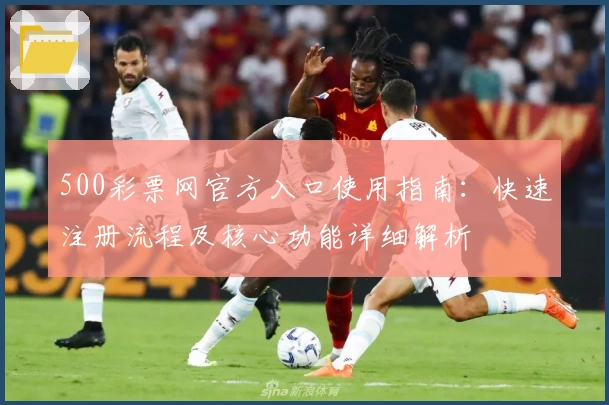 500彩票网官方入口使用指南：快速注册流程及核心功能详细解析