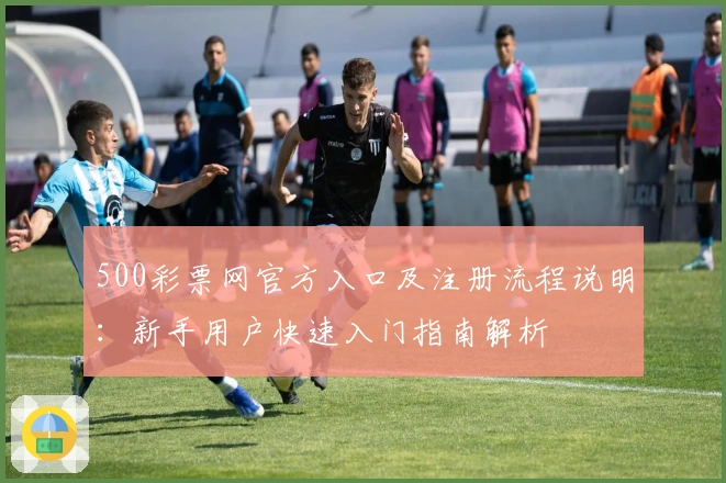 500彩票网官方入口及注册流程说明：新手用户快速入门指南解析