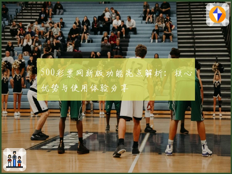 500彩票网新版功能亮点解析：核心优势与使用体验分享