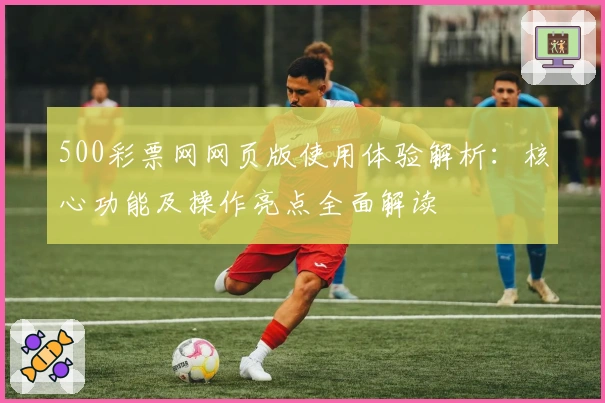 500彩票网网页版使用体验解析：核心功能及操作亮点全面解读