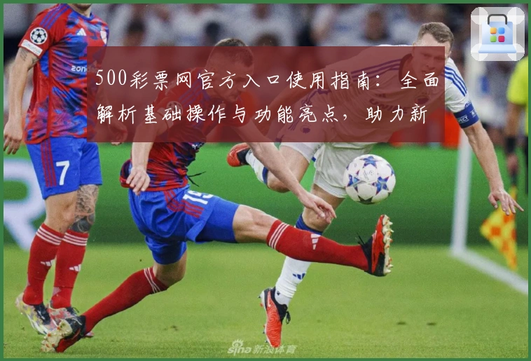500彩票网官方入口使用指南：全面解析基础操作与功能亮点，助力新手用户快捷注册与轻松体验