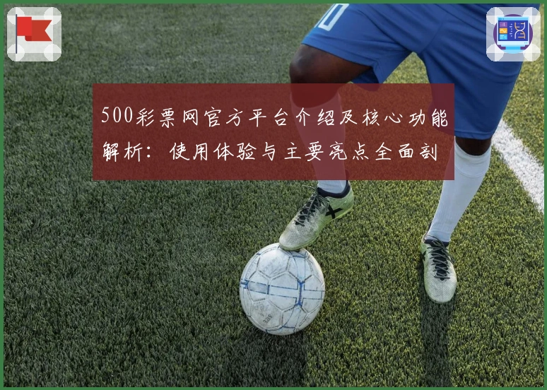 500彩票网官方平台介绍及核心功能解析：使用体验与主要亮点全面剖析