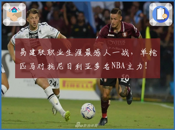 易建联职业生涯最感人一战，单枪匹马对抗尼日利亚多名NBA主力！