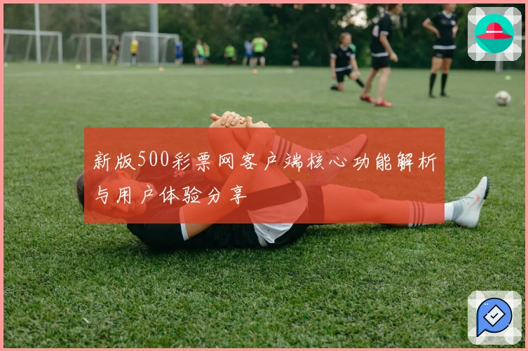 新版500彩票网客户端核心功能解析与用户体验分享