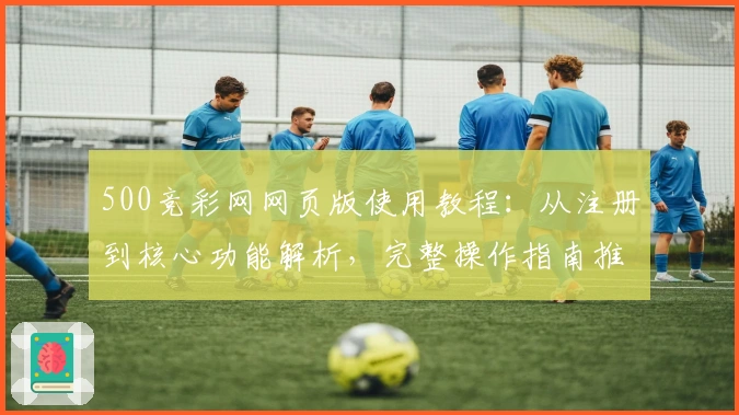 500竞彩网网页版使用教程：从注册到核心功能解析，完整操作指南推荐