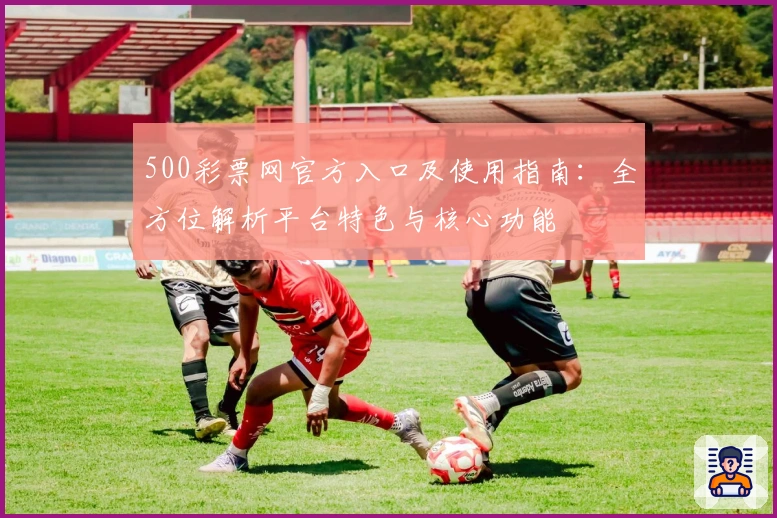 500彩票网官方入口及使用指南：全方位解析平台特色与核心功能