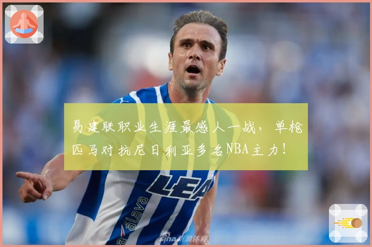 易建联职业生涯最感人一战，单枪匹马对抗尼日利亚多名NBA主力！