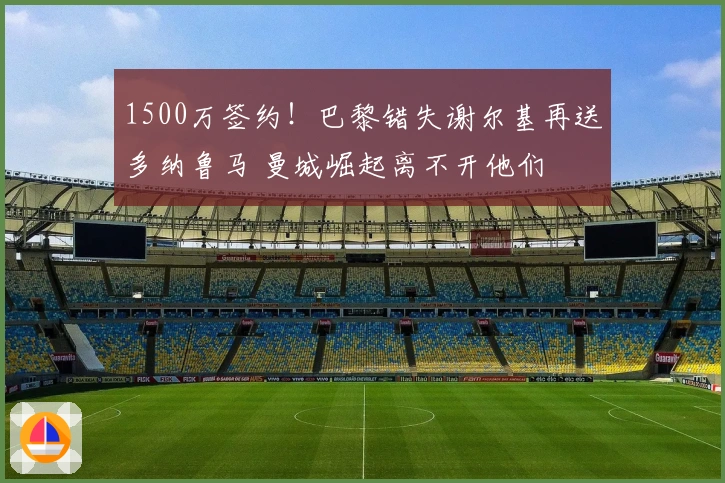 1500万签约！巴黎错失谢尔基再送多纳鲁马 曼城崛起离不开他们