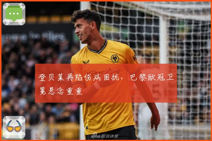 登贝莱再陷伤病困扰，巴黎欧冠卫冕悬念重重