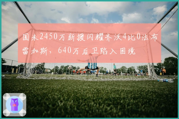国米2450万新援闪耀齐沃4比0法布雷加斯，640万后卫陷入困境