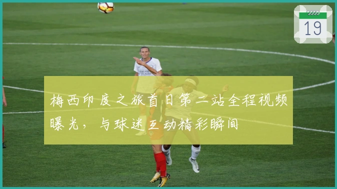 梅西印度之旅首日第二站全程视频曝光，与球迷互动精彩瞬间