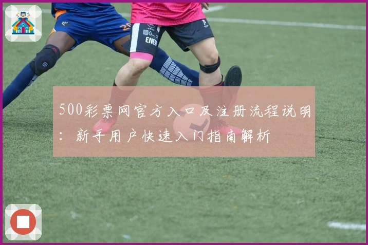 500彩票网官方入口及注册流程说明：新手用户快速入门指南解析