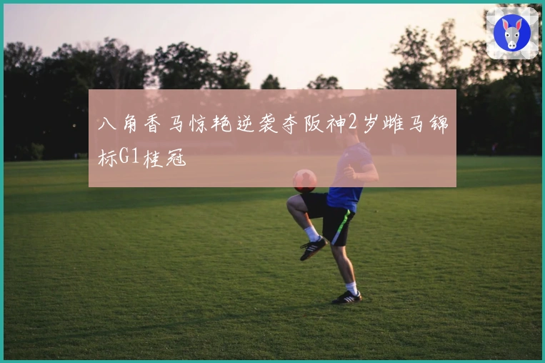 八角香马惊艳逆袭夺阪神2岁雌马锦标G1桂冠