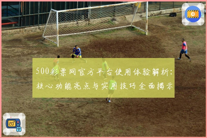 500彩票网官方平台使用体验解析：核心功能亮点与实用技巧全面揭示
