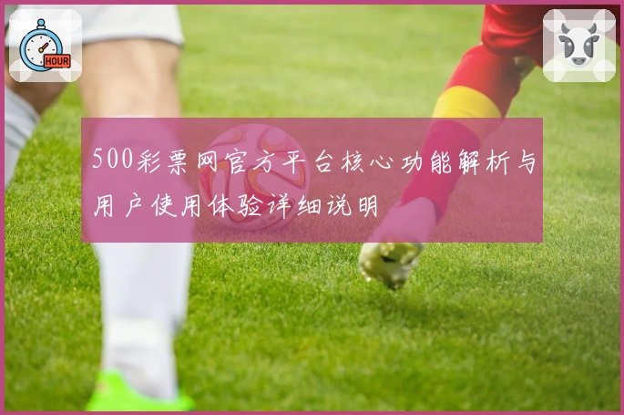 500彩票网官方平台核心功能解析与用户使用体验详细说明