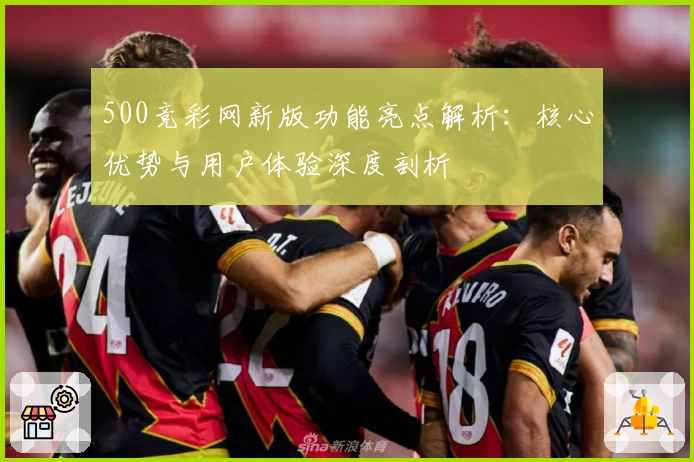 500竞彩网新版功能亮点解析：核心优势与用户体验深度剖析