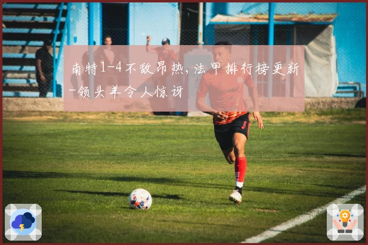 南特1-4不敌昂热,法甲排行榜更新-领头羊令人惊讶