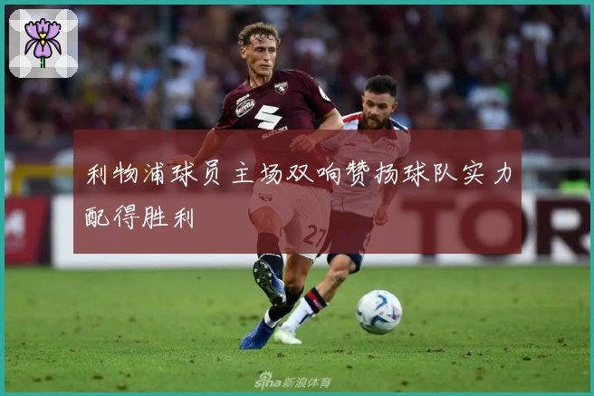 利物浦球员主场双响赞扬球队实力配得胜利