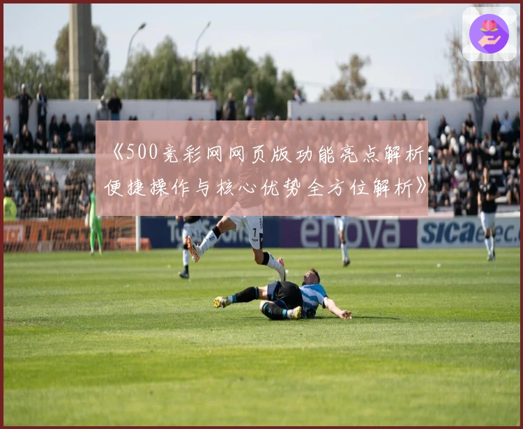 《500竞彩网网页版功能亮点解析：便捷操作与核心优势全方位解析》