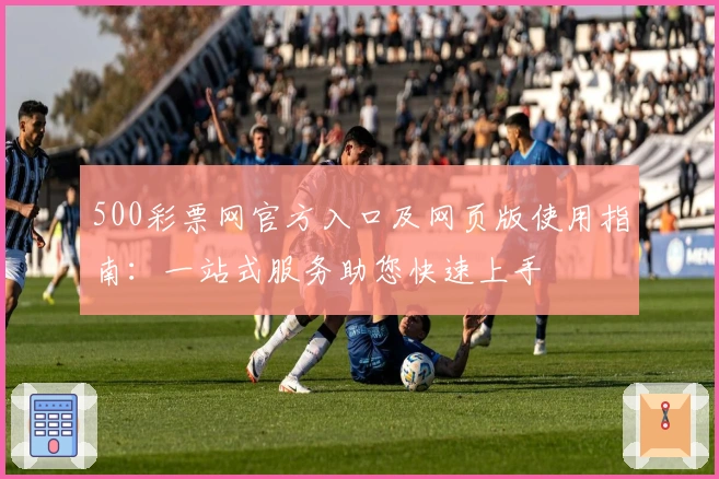 500彩票网官方入口及网页版使用指南：一站式服务助您快速上手