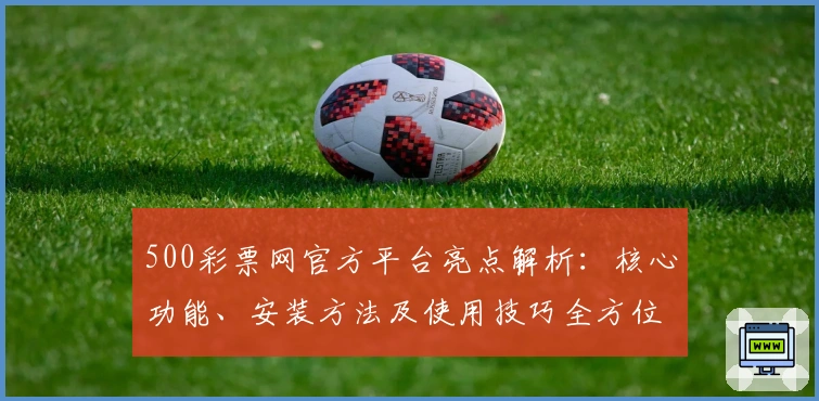 500彩票网官方平台亮点解析：核心功能、安装方法及使用技巧全方位指南