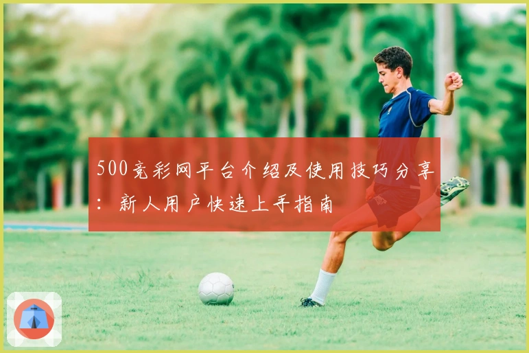 500竞彩网平台介绍及使用技巧分享：新人用户快速上手指南