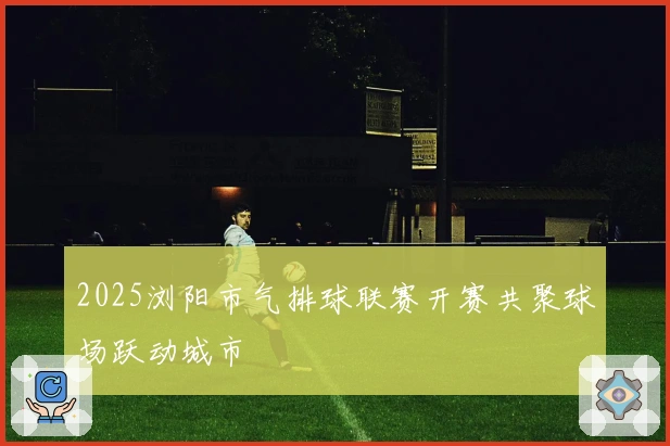 2025浏阳市气排球联赛开赛共聚球场跃动城市