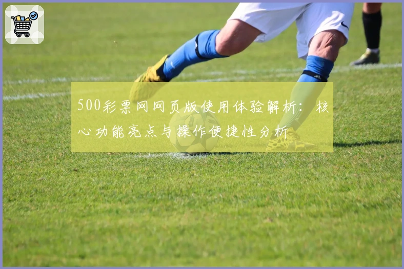 500彩票网网页版使用体验解析：核心功能亮点与操作便捷性分析
