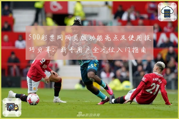 500彩票网网页版功能亮点及使用技巧分享：新手用户全方位入门指南