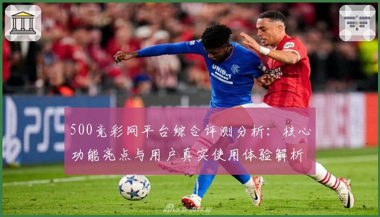 500竞彩网平台综合评测分析：核心功能亮点与用户真实使用体验解析