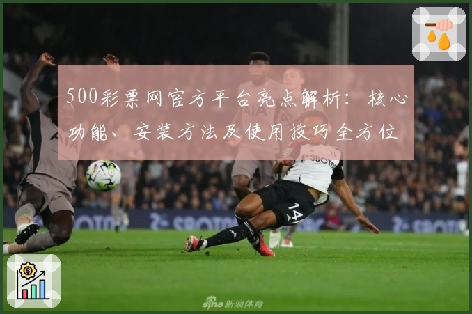 500彩票网官方平台亮点解析：核心功能、安装方法及使用技巧全方位指南