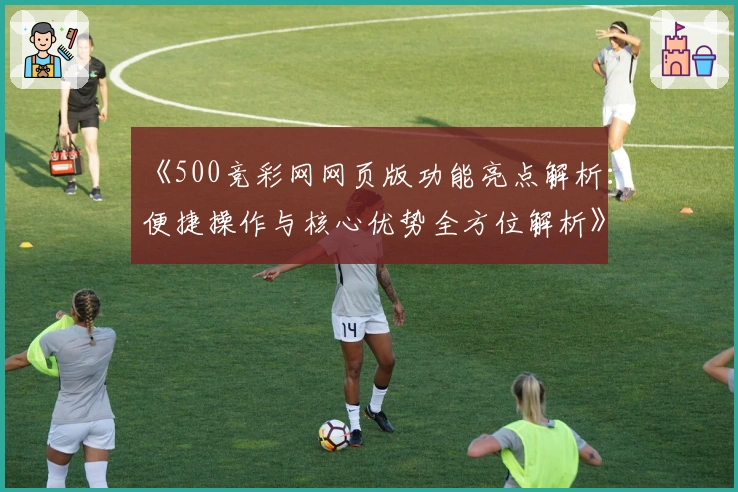 《500竞彩网网页版功能亮点解析：便捷操作与核心优势全方位解析》