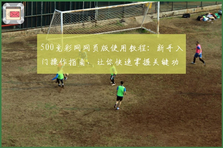 500竞彩网网页版使用教程：新手入门操作指南，让你快速掌握关键功能