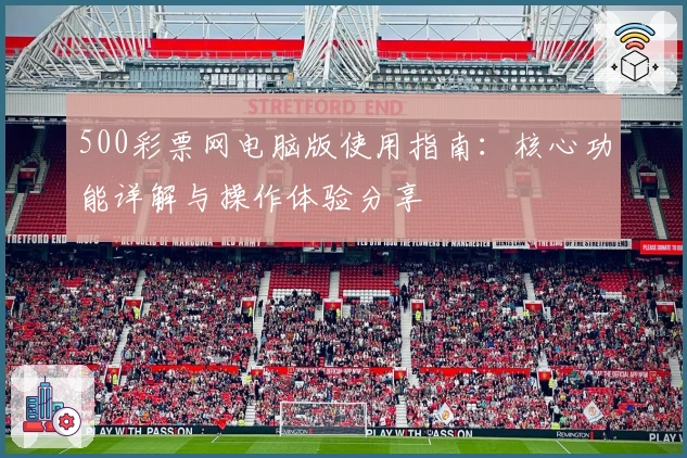 500彩票网电脑版使用指南：核心功能详解与操作体验分享
