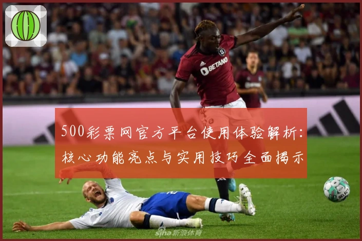 500彩票网官方平台使用体验解析：核心功能亮点与实用技巧全面揭示