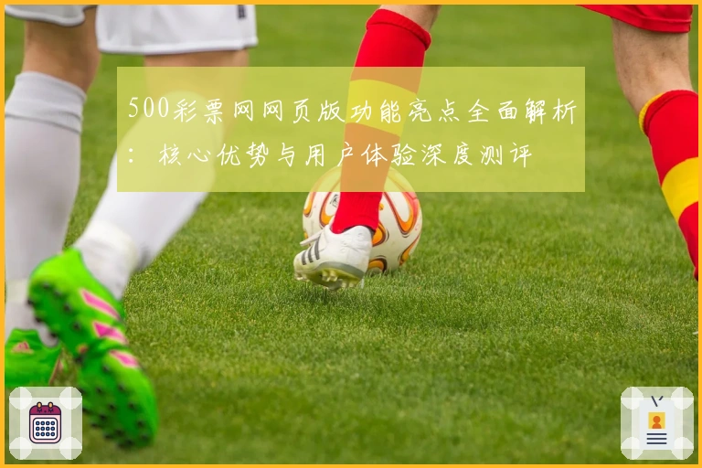 500彩票网网页版功能亮点全面解析：核心优势与用户体验深度测评
