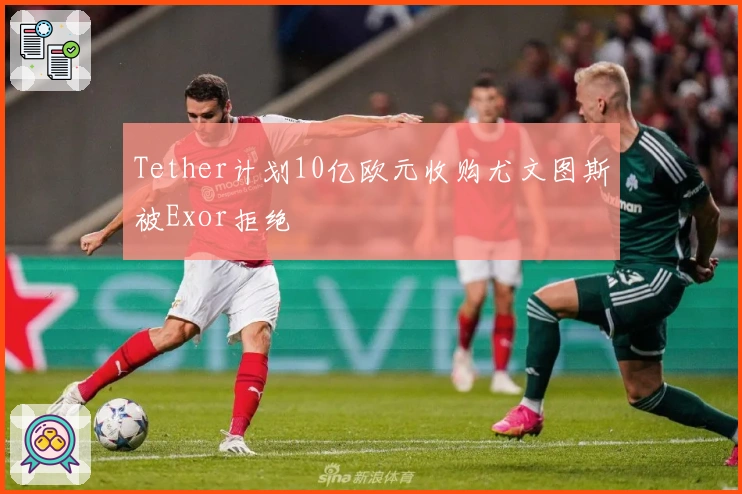 Tether计划10亿欧元收购尤文图斯被Exor拒绝