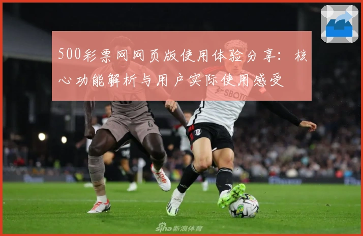500彩票网网页版使用体验分享：核心功能解析与用户实际使用感受