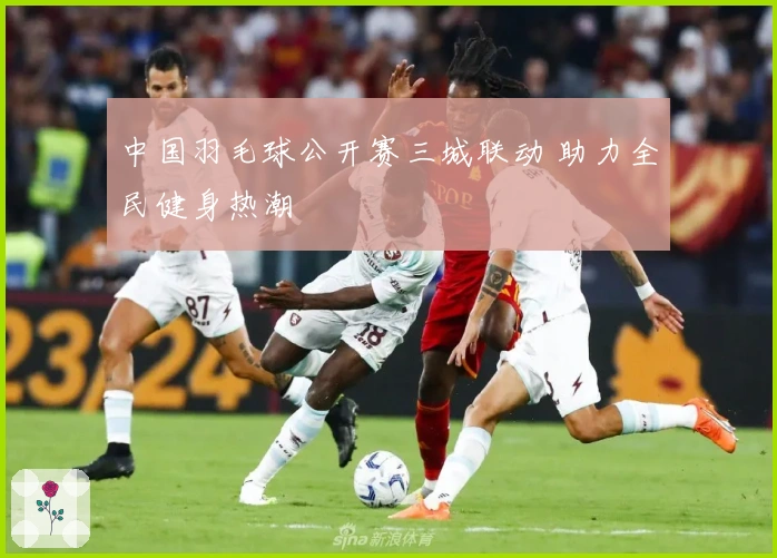 中国羽毛球公开赛三城联动 助力全民健身热潮