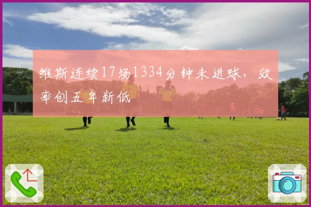 维斯连续17场1334分钟未进球，效率创五年新低