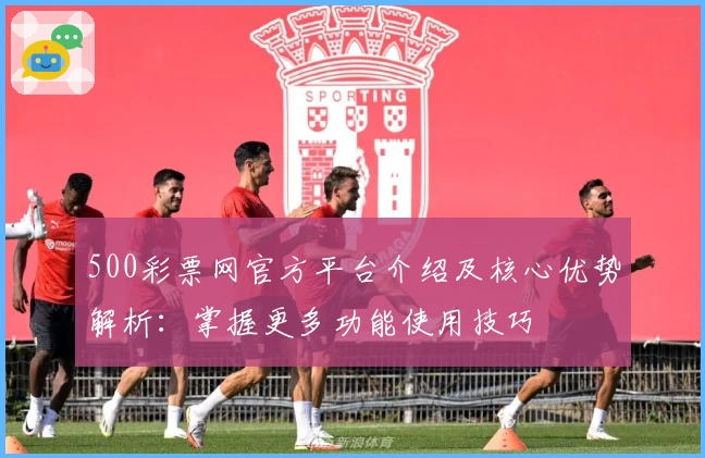 500彩票网官方平台介绍及核心优势解析：掌握更多功能使用技巧